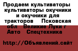 Продаем культиваторы, культиваторы-окучники и окучники для тракторов. - Псковская обл., Великие Луки г. Авто » Спецтехника   